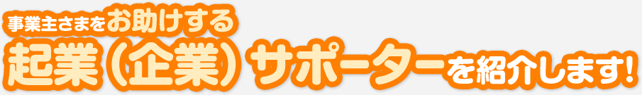 事業主さまをお助けする起業（企業）サポーターを紹介します！